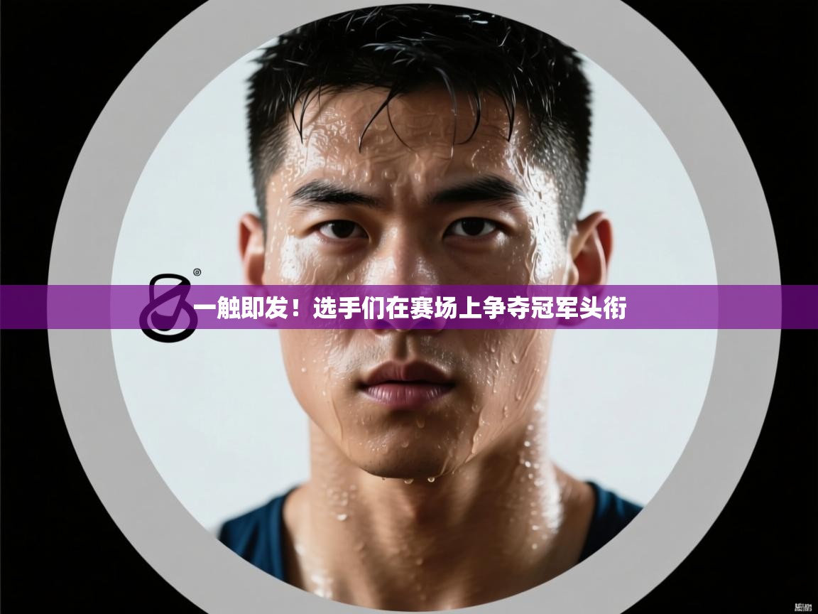一触即发！选手们在赛场上争夺冠军头衔