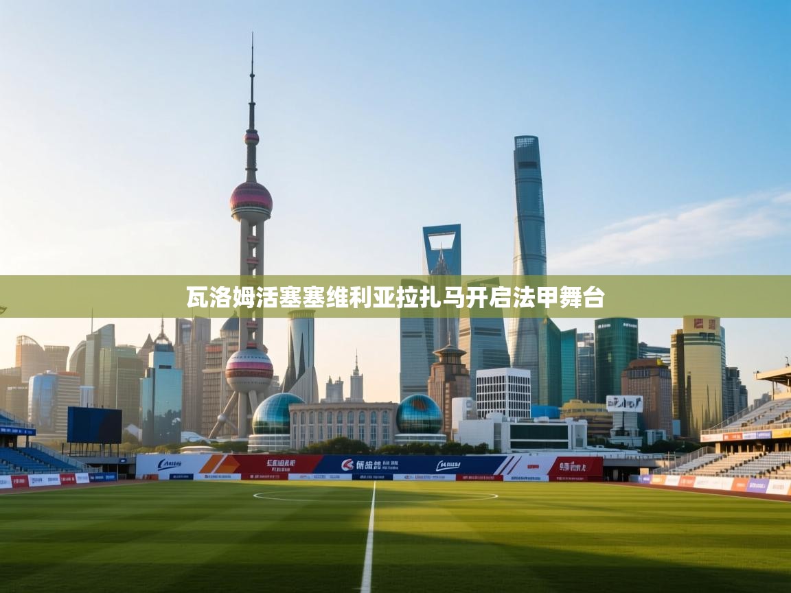 瓦洛姆活塞塞维利亚拉扎马开启法甲舞台  第1张