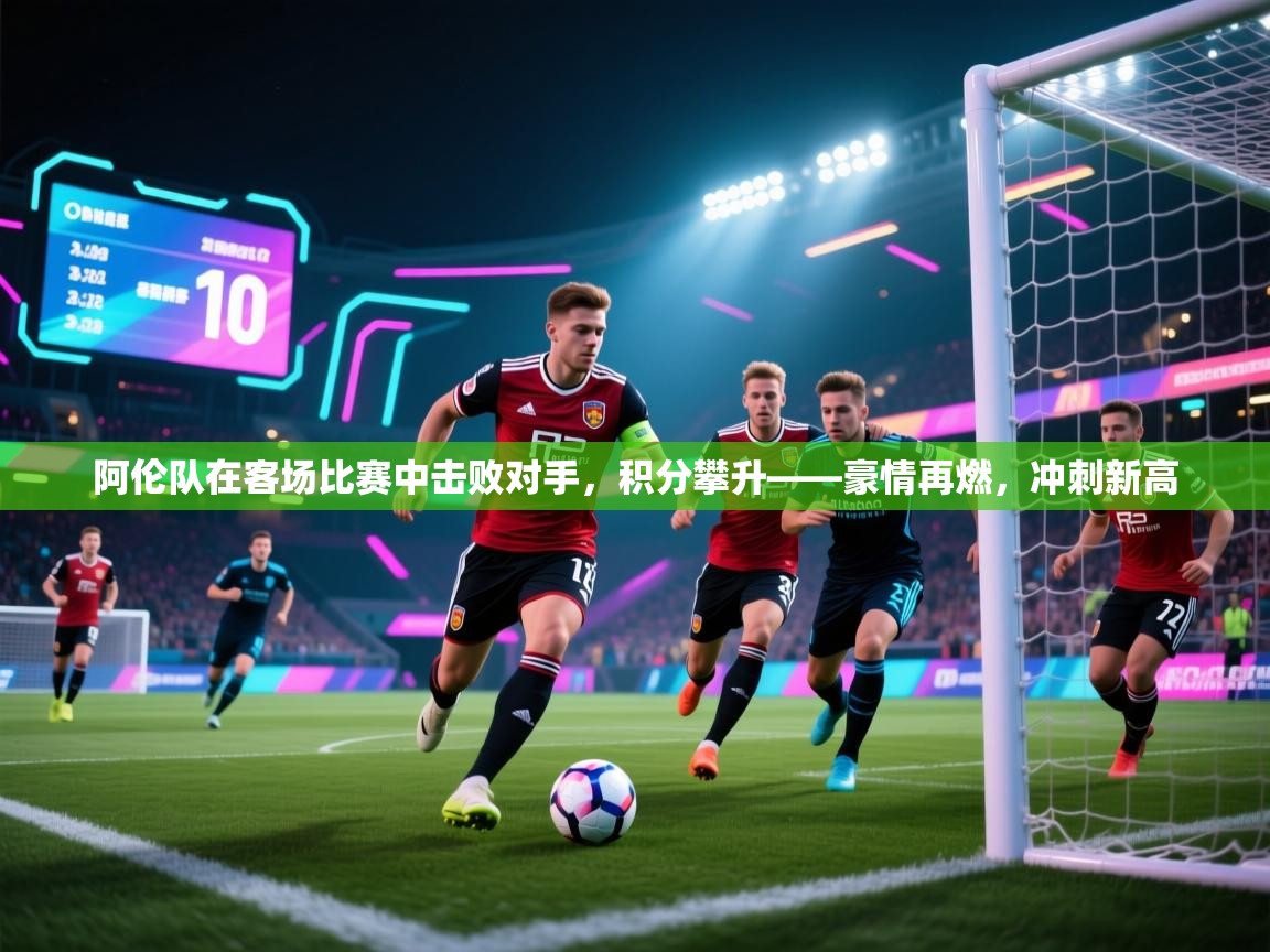 阿伦队在客场比赛中击败对手,积分攀升——豪情再燃,冲刺新高